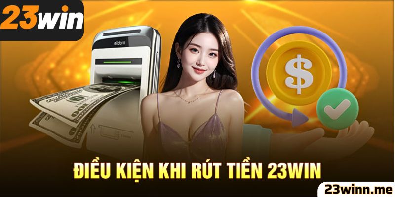 Điều kiện cần đáp ứng khi thực hiện rút tiền 23win